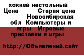 хоккей настольный › Цена ­ 900 › Старая цена ­ 1 000 - Новосибирская обл. Компьютеры и игры » Игровые приставки и игры   